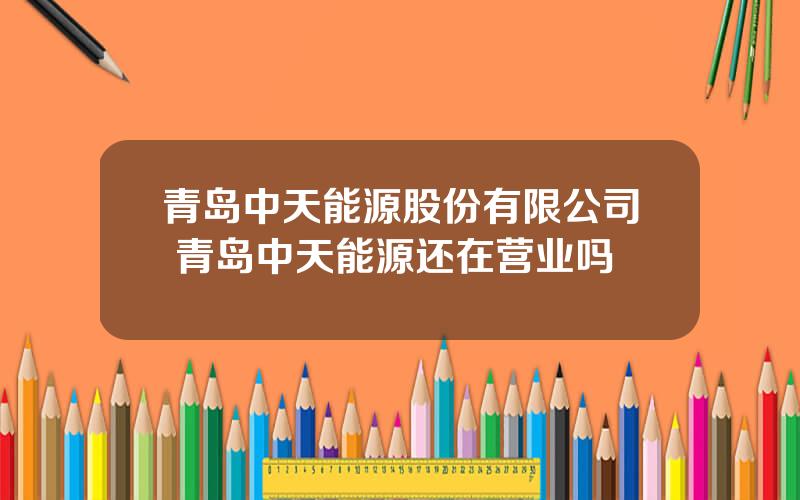 青岛中天能源股份有限公司 青岛中天能源还在营业吗